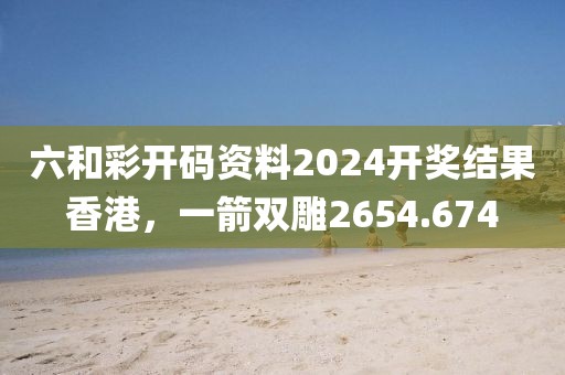 六和彩開碼資料2024開獎結(jié)果香港，一箭雙雕2654.674