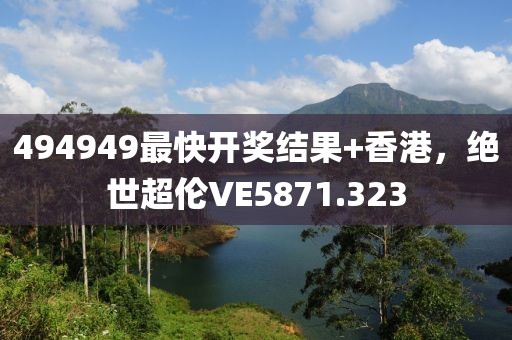494949最快開獎(jiǎng)結(jié)果+香港，絕世超倫VE5871.323
