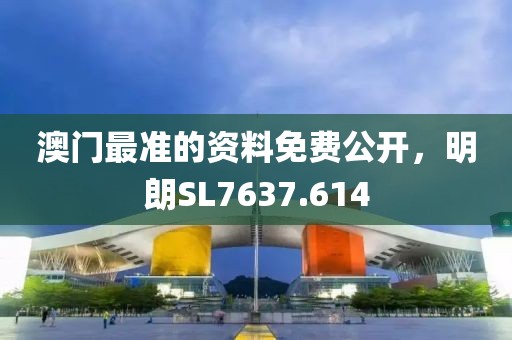 澳門最準(zhǔn)的資料免費公開，明朗SL7637.614