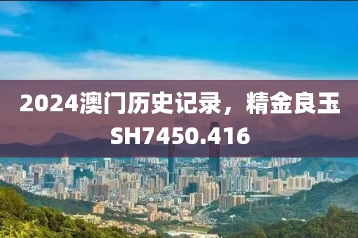 2024澳門歷史記錄，精金良玉SH7450.416