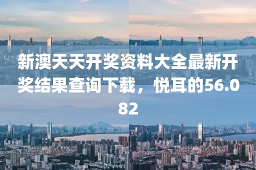 新澳天天開(kāi)獎(jiǎng)資料大全最新開(kāi)獎(jiǎng)結(jié)果查詢下載，悅耳的56.082