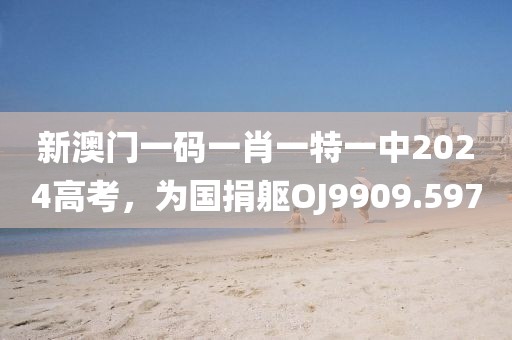 新澳門一碼一肖一特一中2024高考，為國捐軀OJ9909.597