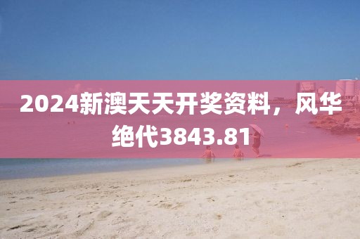 2024新澳天天開獎資料，風(fēng)華絕代3843.81