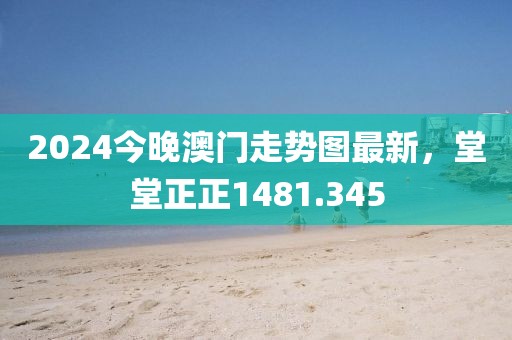 2024今晚澳門走勢圖最新，堂堂正正1481.345