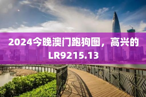 2024今晚澳門跑狗圖，高興的LR9215.13