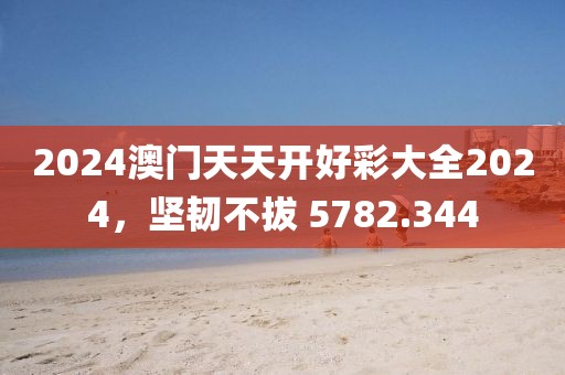 2024澳門天天開好彩大全2024，堅(jiān)韌不拔 5782.344