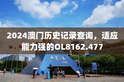 2024澳門歷史記錄查詢，適應(yīng)能力強(qiáng)的OL8162.477