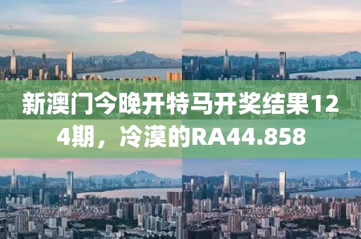 新澳門今晚開特馬開獎結(jié)果124期，冷漠的RA44.858