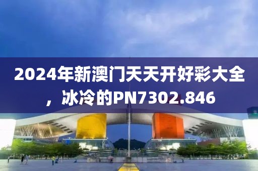 2024年新澳門天天開好彩大全，冰冷的PN7302.846
