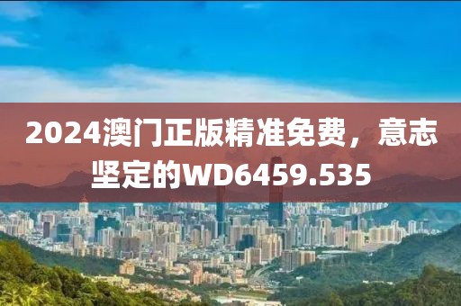 2024澳門正版精準(zhǔn)免費，意志堅定的WD6459.535