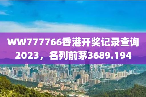 WW777766香港開獎(jiǎng)記錄查詢2023，名列前茅3689.194