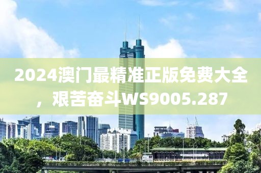 2024澳門最精準(zhǔn)正版免費(fèi)大全，艱苦奮斗WS9005.287