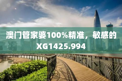 澳門管家婆100%精準，敏感的XG1425.994