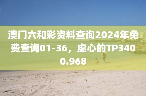 澳門六和彩資料查詢2024年免費查詢01-36，虛心的TP3400.968