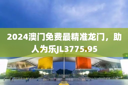 2024澳門免費(fèi)最精準(zhǔn)龍門，助人為樂JL3775.95