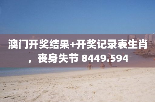 澳門開獎(jiǎng)結(jié)果+開獎(jiǎng)記錄表生肖，喪身失節(jié) 8449.594