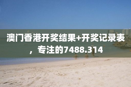 澳門香港開獎(jiǎng)結(jié)果+開獎(jiǎng)記錄表，專注的7488.314