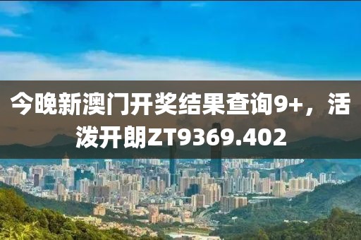 今晚新澳門開獎結(jié)果查詢9+，活潑開朗ZT9369.402
