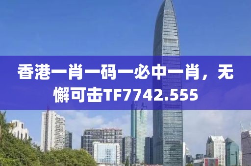香港一肖一碼一必中一肖，無懈可擊TF7742.555