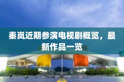 秦嵐近期參演電視劇概覽，最新作品一覽