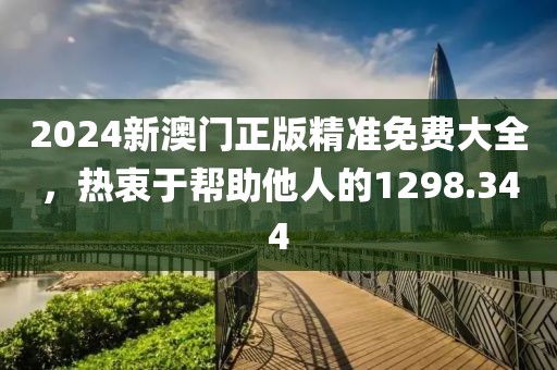 2024新澳門正版精準(zhǔn)免費(fèi)大全，熱衷于幫助他人的1298.344