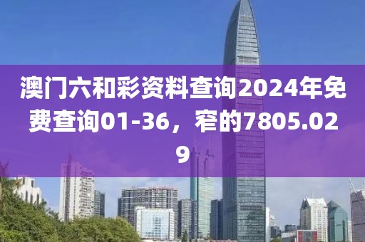 澳門六和彩資料查詢2024年免費查詢01-36，窄的7805.029