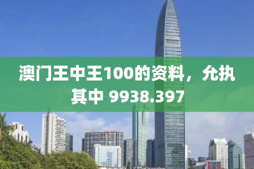 澳門王中王100的資料，允執(zhí)其中 9938.397