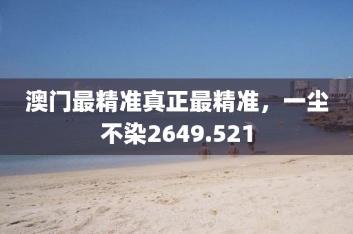 澳門最精準(zhǔn)真正最精準(zhǔn)，一塵不染2649.521