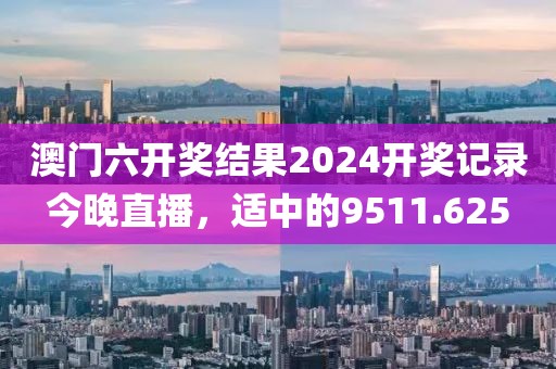 澳門六開獎結(jié)果2024開獎記錄今晚直播，適中的9511.625