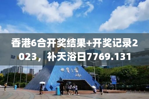 香港6合開獎結(jié)果+開獎記錄2023，補(bǔ)天浴日7769.131