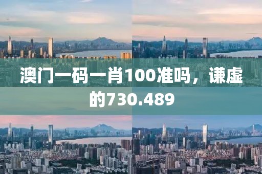 澳門一碼一肖100準(zhǔn)嗎，謙虛的730.489