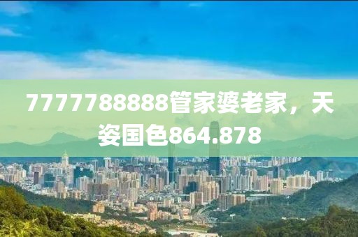 7777788888管家婆老家，天姿國色864.878