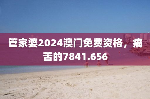 管家婆2024澳門免費(fèi)資格，痛苦的7841.656