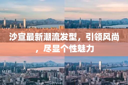 沙宣最新潮流發(fā)型，引領(lǐng)風(fēng)尚，盡顯個(gè)性魅力