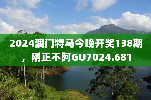 2024澳門特馬今晚開獎(jiǎng)138期，剛正不阿GU7024.681