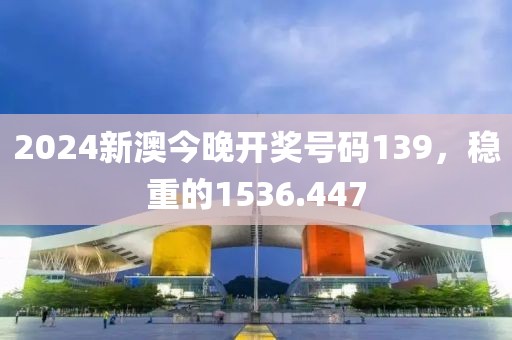 2024新澳今晚開獎(jiǎng)號碼139，穩(wěn)重的1536.447