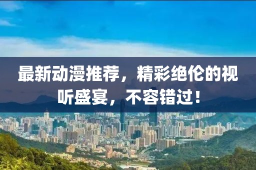 最新動(dòng)漫推薦，精彩絕倫的視聽盛宴，不容錯(cuò)過！