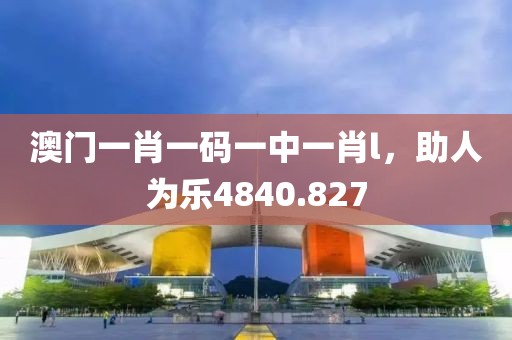 澳門一肖一碼一中一肖l，助人為樂(lè)4840.827