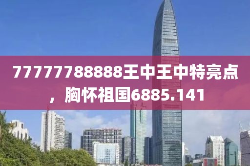 77777788888王中王中特亮點(diǎn)，胸懷祖國6885.141