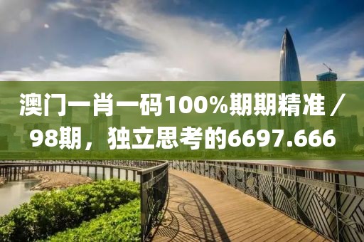 澳門一肖一碼100%期期精準／98期，獨立思考的6697.666