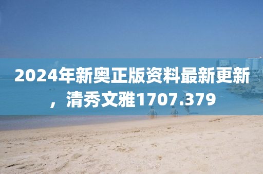 2024年新奧正版資料最新更新，清秀文雅1707.379