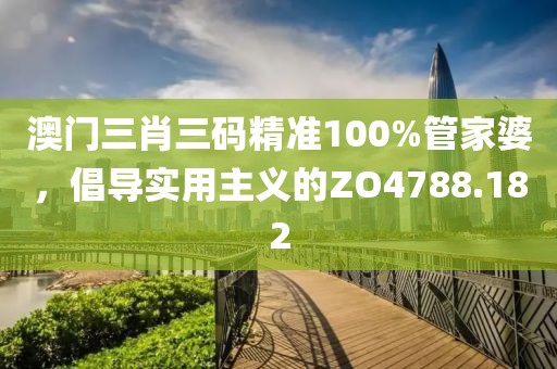 澳門三肖三碼精準(zhǔn)100%管家婆，倡導(dǎo)實(shí)用主義的ZO4788.182