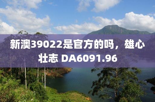 新澳39022是官方的嗎，雄心壯志 DA6091.96