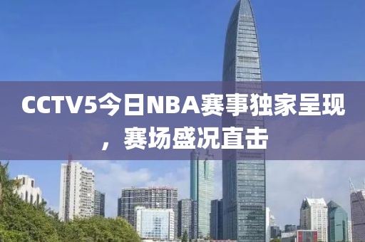 CCTV5今日NBA賽事獨家呈現，賽場盛況直擊