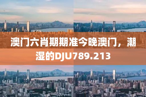 澳門六肖期期準(zhǔn)今晚澳門，潮濕的DJU789.213