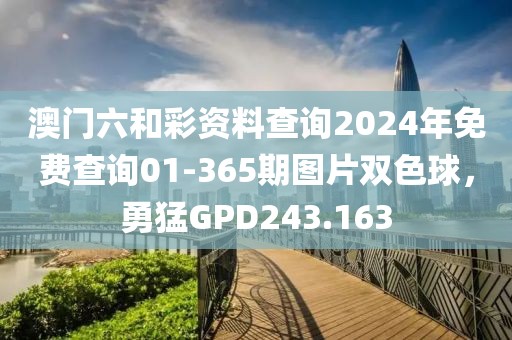 澳門六和彩資料查詢2024年免費查詢01-365期圖片雙色球，勇猛GPD243.163