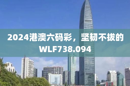 2024港澳六碼彩，堅韌不拔的WLF738.094