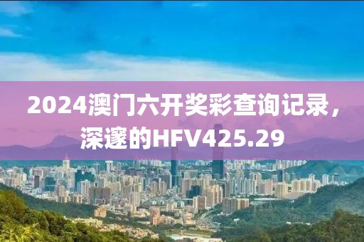 2024澳門(mén)六開(kāi)獎(jiǎng)彩查詢(xún)記錄，深邃的HFV425.29