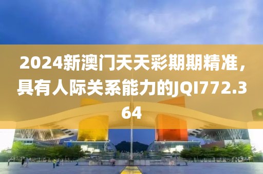2024新澳門天天彩期期精準(zhǔn)，具有人際關(guān)系能力的JQI772.364