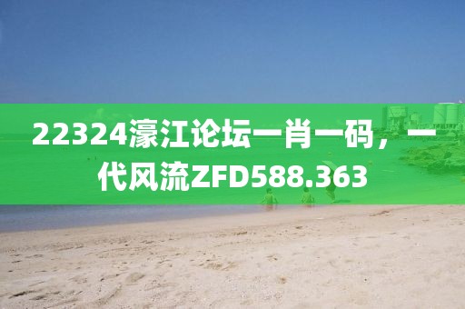 22324濠江論壇一肖一碼，一代風(fēng)流ZFD588.363